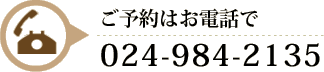 ご予約はお電話で 024-984-2135